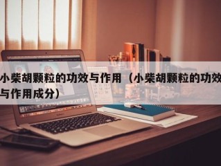 小柴胡颗粒的功效与作用（小柴胡颗粒的功效与作用成分）