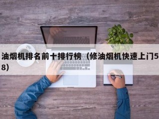 油烟机排名前十排行榜（修油烟机快速上门58）