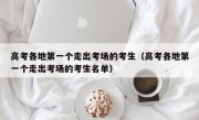 高考各地第一个走出考场的考生（高考各地第一个走出考场的考生名单）