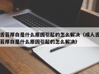舌苔厚白是什么原因引起的怎么解决（成人舌苔厚白是什么原因引起的怎么解决）