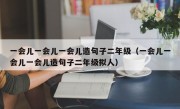一会儿一会儿一会儿造句子二年级（一会儿一会儿一会儿造句子二年级拟人）
