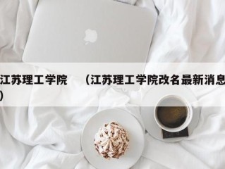 江苏理工学院　（江苏理工学院改名最新消息）