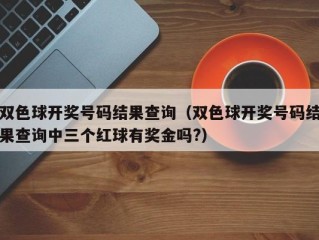 双色球开奖号码结果查询（双色球开奖号码结果查询中三个红球有奖金吗?）