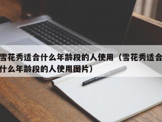 雪花秀适合什么年龄段的人使用（雪花秀适合什么年龄段的人使用图片）
