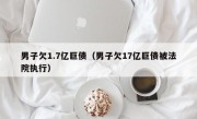 男子欠1.7亿巨债（男子欠17亿巨债被法院执行）