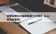 交警实测SUV盲区能藏75个孩子（suv有没有盲区）