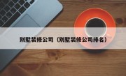 别墅装修公司（别墅装修公司排名）