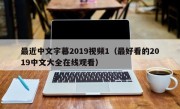 最近中文字幕2019视频1（最好看的2019中文大全在线观看）
