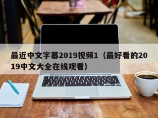 最近中文字幕2019视频1（最好看的2019中文大全在线观看）