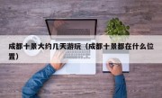 成都十景大约几天游玩（成都十景都在什么位置）