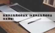 执掌风云免费阅读全文（执掌风云免费阅读全文无弹窗）