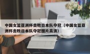 中国女篮亚洲杯击败日本队夺冠（中国女篮亚洲杯击败日本队夺冠图片高清）