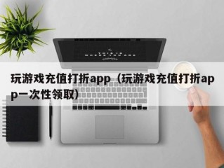 玩游戏充值打折app（玩游戏充值打折app一次性领取）