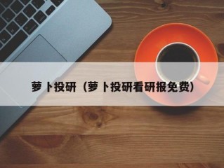 萝卜投研（萝卜投研看研报免费）