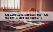 万年历老黄历2023年黄道吉日查询（万年历老黄历2023年黄道吉日查询911）