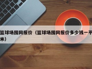 篮球场围网报价（篮球场围网报价多少钱一平米）