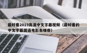 最好看2019高清中文字幕视频（最好看的中文字幕国语电影有哪些）