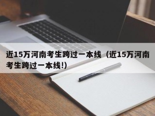 近15万河南考生跨过一本线（近15万河南考生跨过一本线!）