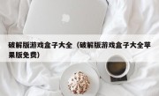 破解版游戏盒子大全（破解版游戏盒子大全苹果版免费）