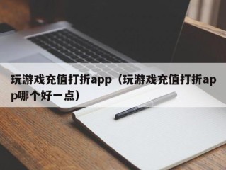 玩游戏充值打折app（玩游戏充值打折app哪个好一点）
