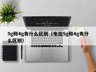 5g和4g有什么区别（电信5g和4g有什么区别）