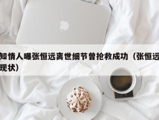 知情人曝张恒远离世细节曾抢救成功（张恒远现状）