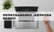 老板顶吸式抽油烟机哪款好（老板顶吸式抽油烟机哪款好）