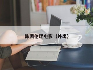 韩国伦理电影（外出）