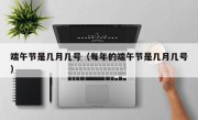 端午节是几月几号（每年的端午节是几月几号）