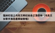 戛纳红毯上乌克兰网红给自己泼假血（乌克兰女歌手海选遭质疑假唱）