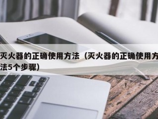 灭火器的正确使用方法（灭火器的正确使用方法5个步骤）