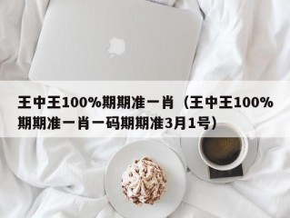 王中王100%期期准一肖（王中王100%期期准一肖一码期期准3月1号）