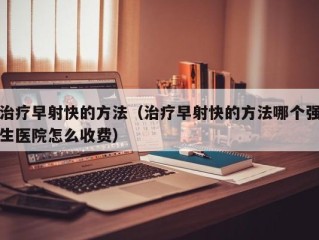 治疗早射快的方法（治疗早射快的方法哪个强生医院怎么收费）