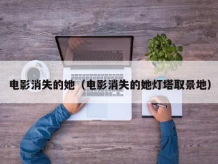 电影消失的她（电影消失的她灯塔取景地）