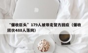 “催收巨头”179人被带走警方回应（催收团伙488人落网）