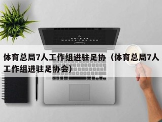 体育总局7人工作组进驻足协（体育总局7人工作组进驻足协会）