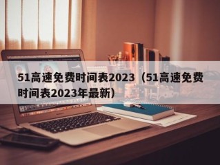51高速免费时间表2023（51高速免费时间表2023年最新）