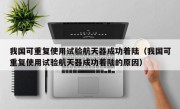 我国可重复使用试验航天器成功着陆（我国可重复使用试验航天器成功着陆的原因）