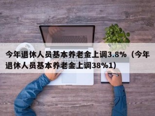 今年退休人员基本养老金上调3.8%（今年退休人员基本养老金上调38%1）