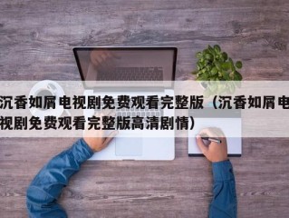 沉香如屑电视剧免费观看完整版（沉香如屑电视剧免费观看完整版高清剧情）