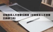 任敏换家人不想要王鹤棣（任敏换家人不想要王鹤棣了吗）
