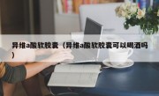 异维a酸软胶囊（异维a酸软胶囊可以喝酒吗）