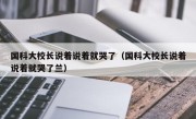 国科大校长说着说着就哭了（国科大校长说着说着就哭了兰）