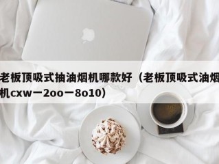 老板顶吸式抽油烟机哪款好（老板顶吸式油烟机cxw一2oo一8o10）