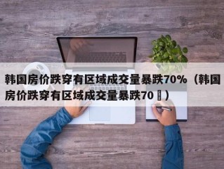 韩国房价跌穿有区域成交量暴跌70%（韩国房价跌穿有区域成交量暴跌70�）