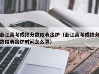 浙江高考成绩分数段表出炉（浙江高考成绩分数段表出炉时间怎么算）