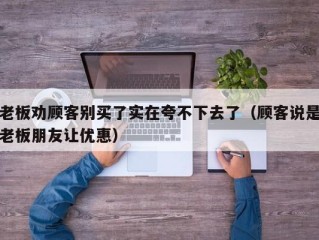 老板劝顾客别买了实在夸不下去了（顾客说是老板朋友让优惠）