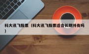 科大讯飞股票（科大讯飞股票适合长期持有吗）