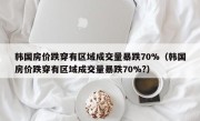 韩国房价跌穿有区域成交量暴跌70%（韩国房价跌穿有区域成交量暴跌70%?）