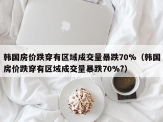 韩国房价跌穿有区域成交量暴跌70%（韩国房价跌穿有区域成交量暴跌70%?）